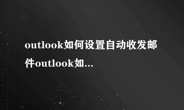 outlook如何设置自动收发邮件outlook如何设置自动发送邮件