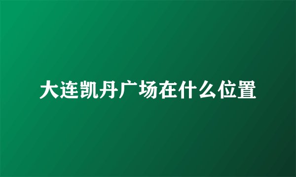 大连凯丹广场在什么位置