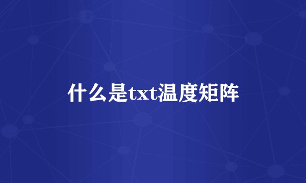 什么是txt温度矩阵