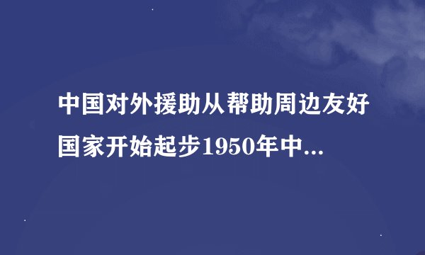 中国对外援助从帮助周边友好国家开始起步1950年中国开始向两国提供物资援助从此开启了中国对外援助的序幕