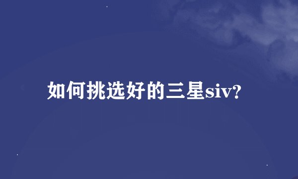 如何挑选好的三星siv？