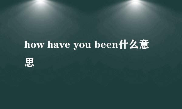 how have you been什么意思