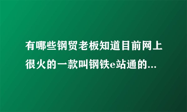 有哪些钢贸老板知道目前网上很火的一款叫钢铁e站通的永久免费使用钢材erp是怎么一回事？有哪些老板用过
