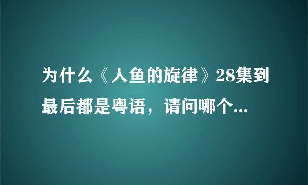 为什么《人鱼的旋律》28集到最后都是粤语，请问哪个网站是日语，底下有中文字幕？