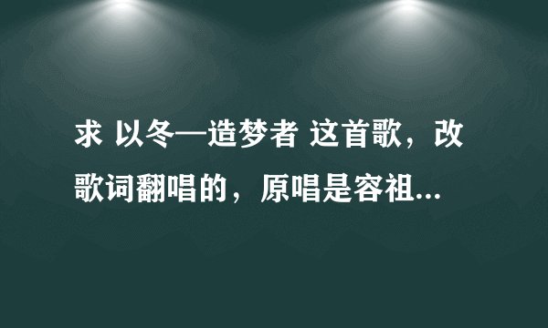 求 以冬—造梦者 这首歌，改歌词翻唱的，原唱是容祖儿—烟霞。