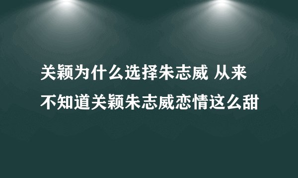 关颖为什么选择朱志威 从来不知道关颖朱志威恋情这么甜