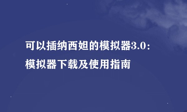 可以插纳西妲的模拟器3.0：模拟器下载及使用指南