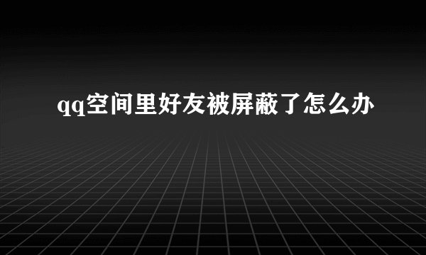 qq空间里好友被屏蔽了怎么办