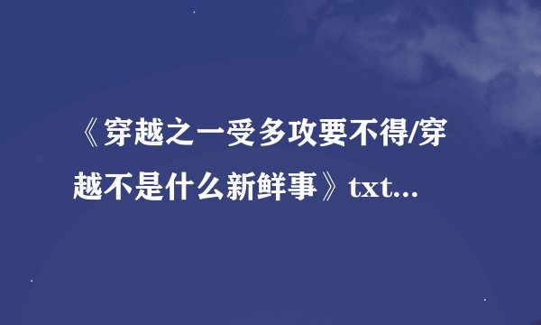 《穿越之一受多攻要不得/穿越不是什么新鲜事》txt下载 作者：昨 ..