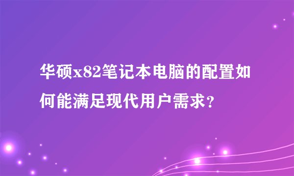 华硕x82笔记本电脑的配置如何能满足现代用户需求？