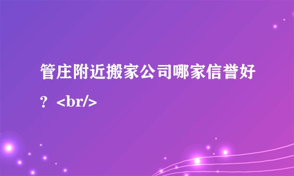管庄附近搬家公司哪家信誉好？<br/>