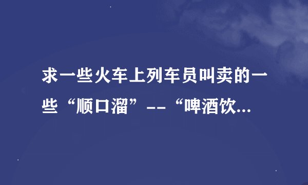 求一些火车上列车员叫卖的一些“顺口溜”--“啤酒饮料矿泉水，花生瓜子八宝粥。。。”