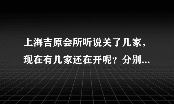 上海吉原会所听说关了几家，现在有几家还在开呢？分别是什么路上的？