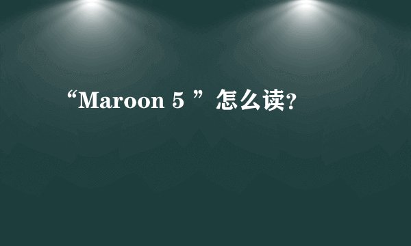 “Maroon 5 ”怎么读？