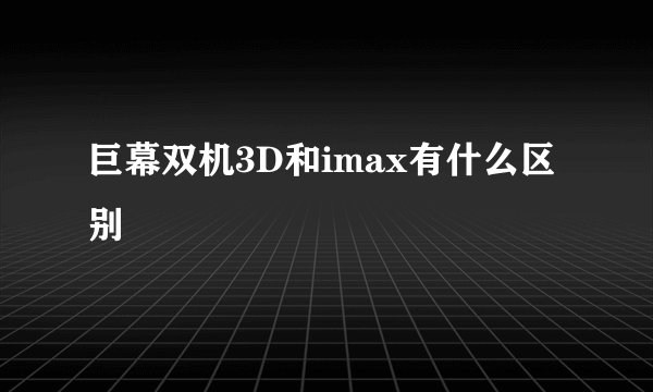 巨幕双机3D和imax有什么区别