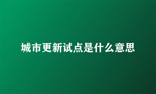城市更新试点是什么意思