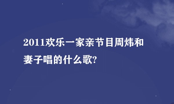 2011欢乐一家亲节目周炜和妻子唱的什么歌?