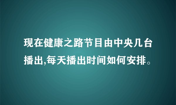 现在健康之路节目由中央几台播出,每天播出时间如何安排。