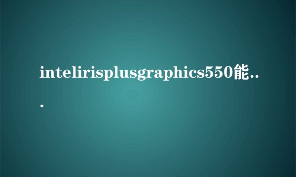 intelirisplusgraphics550能不能运行p