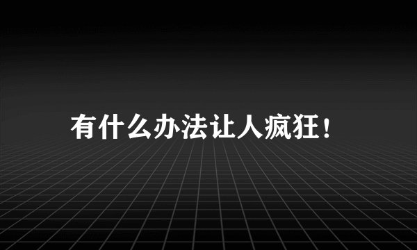 有什么办法让人疯狂！