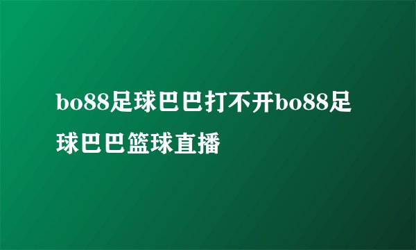 bo88足球巴巴打不开bo88足球巴巴篮球直播