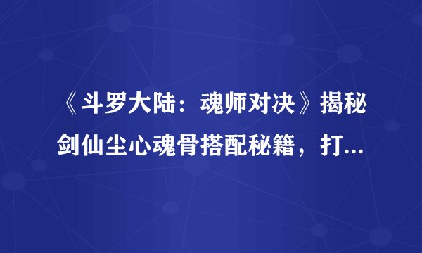 《斗罗大陆：魂师对决》揭秘剑仙尘心魂骨搭配秘籍，打造无敌一击！