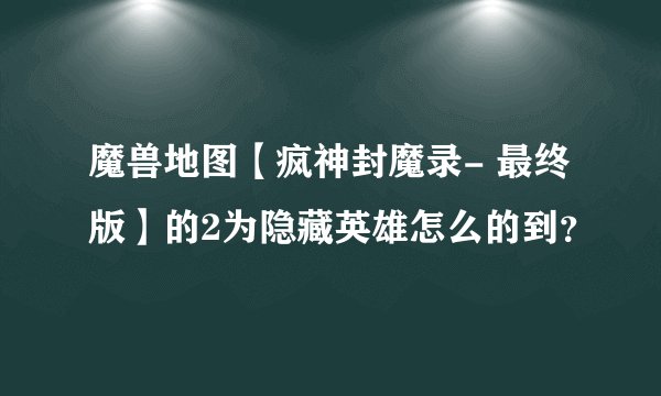 魔兽地图【疯神封魔录- 最终版】的2为隐藏英雄怎么的到？