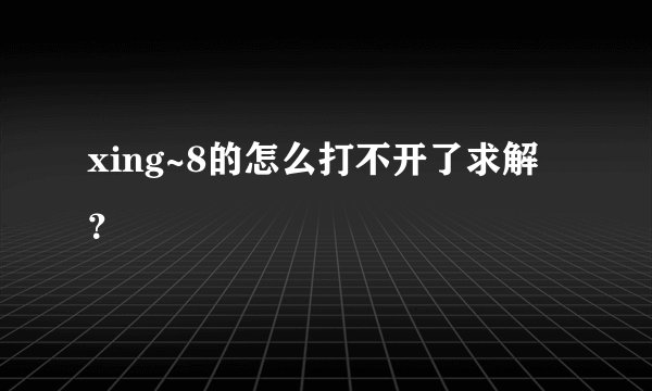 xing~8的怎么打不开了求解？
