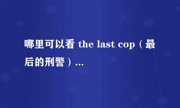 哪里可以看 the last cop（最后的刑警） 谁有这部日剧的百度云 跪求资源啊
