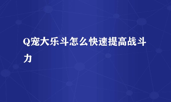Q宠大乐斗怎么快速提高战斗力