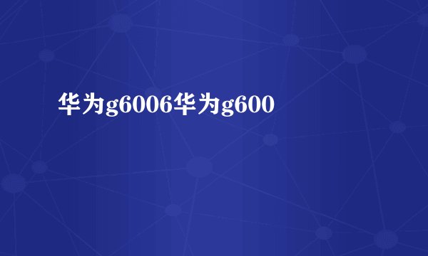 华为g6006华为g600