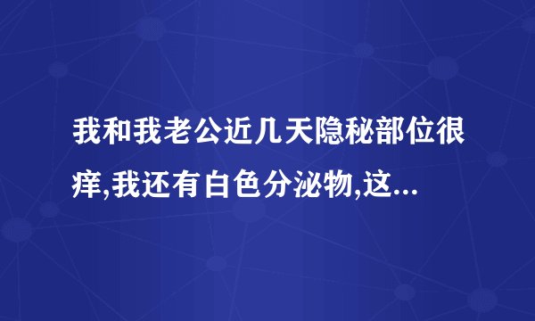 我和我老公近几天隐秘部位很痒,我还有白色分泌物,这是怎么回事啊?怎么办?是不是得了性病?请你帮帮我!!