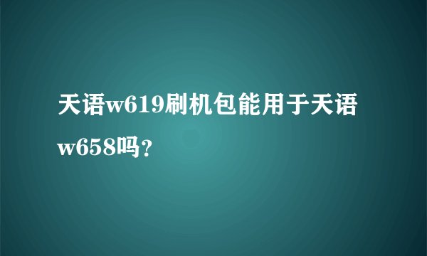 天语w619刷机包能用于天语w658吗？