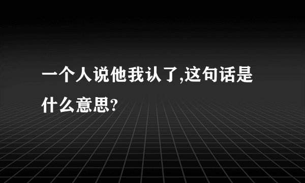 一个人说他我认了,这句话是什么意思?