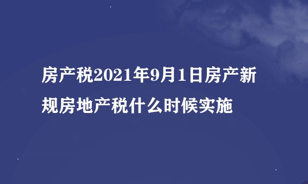 房产税2021年9月1日房产新规房地产税什么时候实施