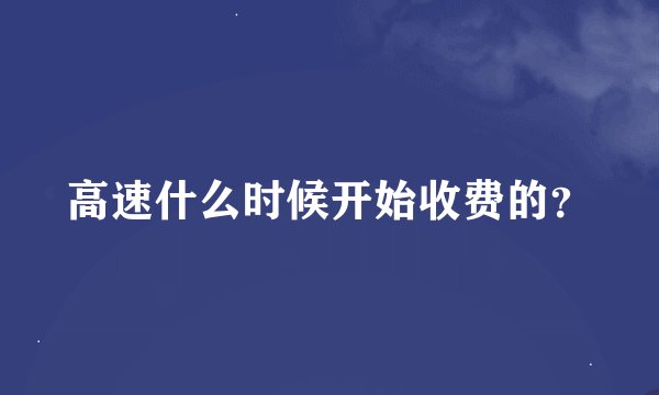 高速什么时候开始收费的？
