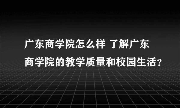 广东商学院怎么样 了解广东商学院的教学质量和校园生活？