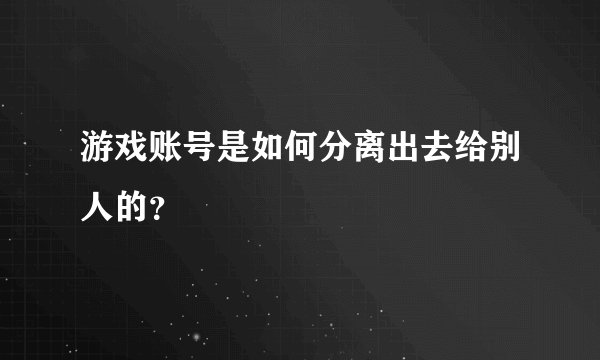 游戏账号是如何分离出去给别人的？