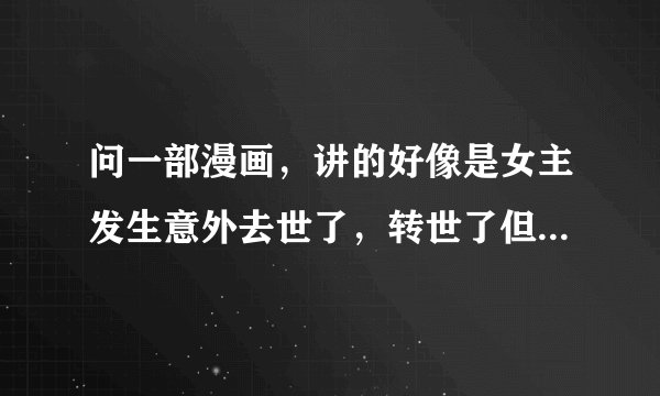 问一部漫画，讲的好像是女主发生意外去世了，转世了但还有前世记忆完了遇到前世她的男朋友