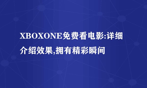 XBOXONE免费看电影:详细介绍效果,拥有精彩瞬间