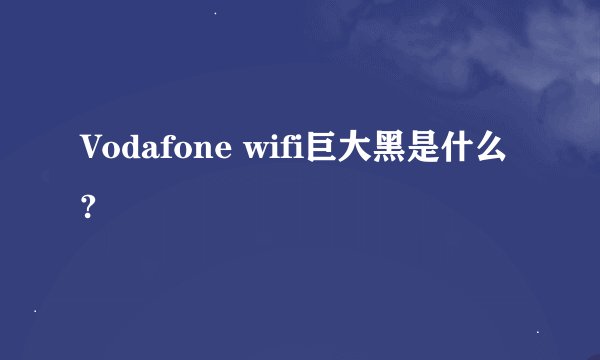 Vodafone wifi巨大黑是什么?