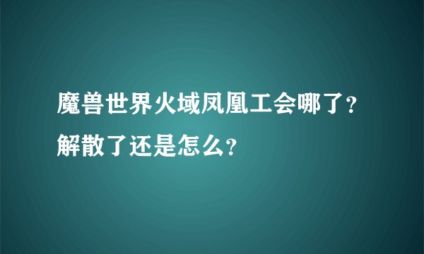 魔兽世界火域凤凰工会哪了？解散了还是怎么？