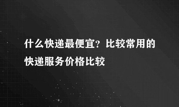 什么快递最便宜？比较常用的快递服务价格比较