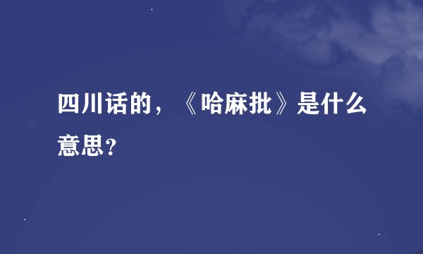 四川话的，《哈麻批》是什么意思？