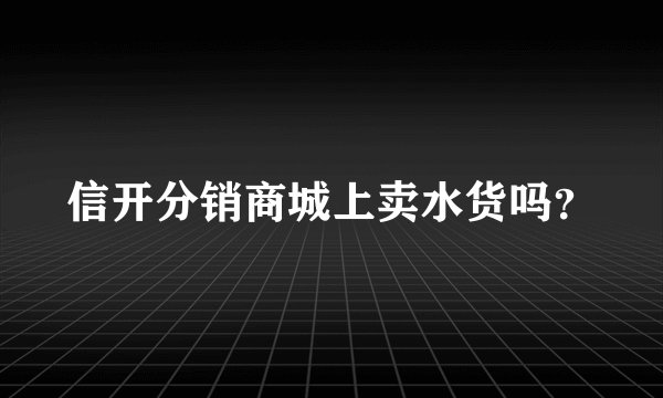 信开分销商城上卖水货吗？
