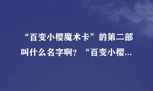 “百变小樱魔术卡”的第二部叫什么名字啊？“百变小樱魔术卡”有几部啊？