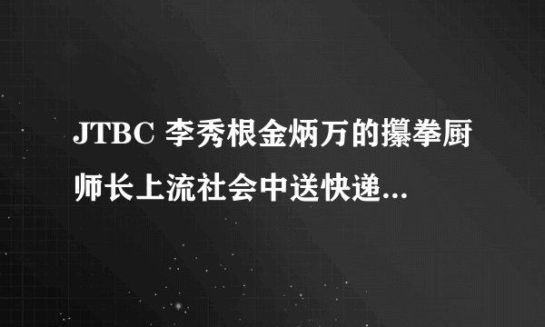 JTBC 李秀根金炳万的攥拳厨师长上流社会中送快递的男生是谁