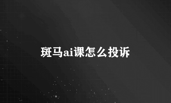 斑马ai课怎么投诉