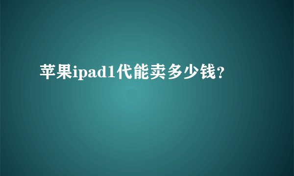 苹果ipad1代能卖多少钱？