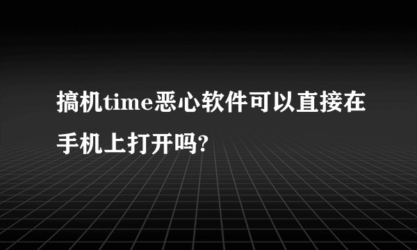 搞机time恶心软件可以直接在手机上打开吗?